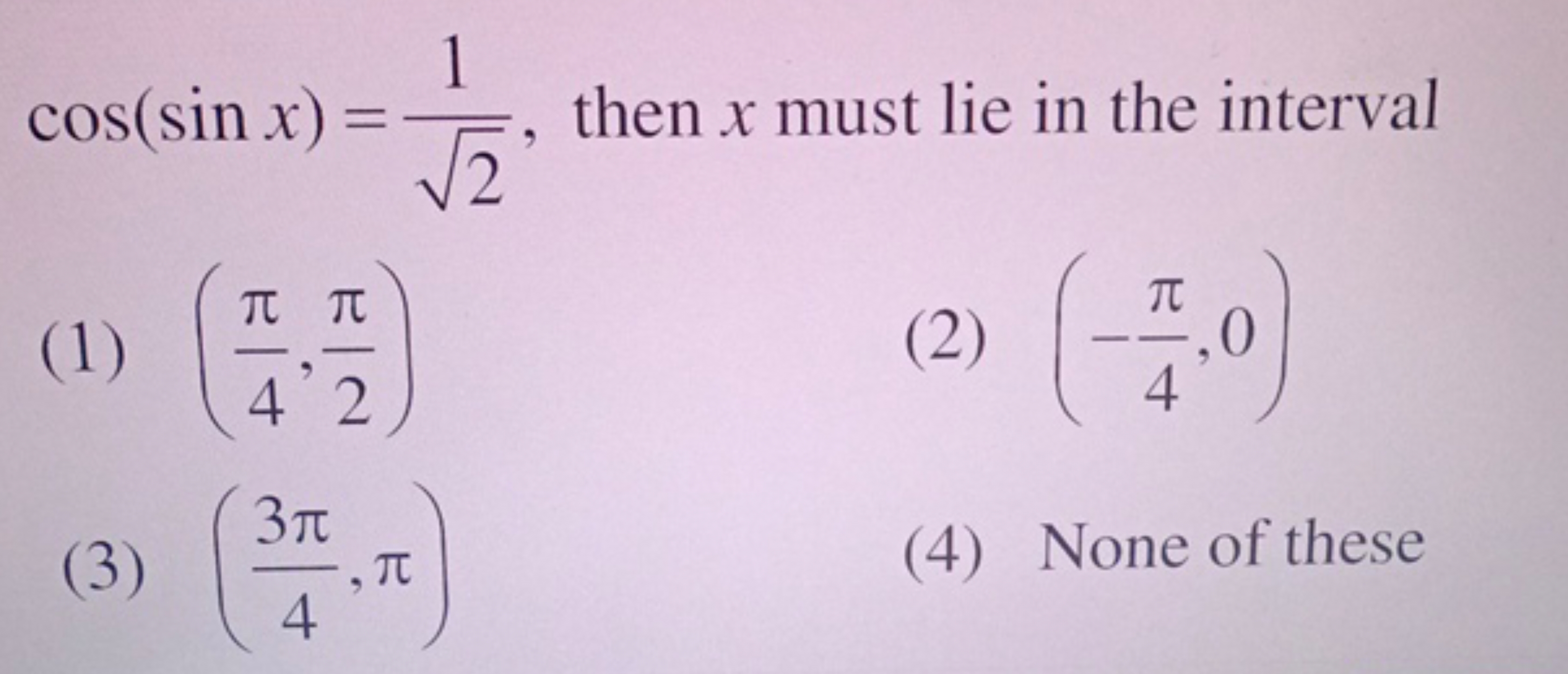 cos(sinx)=2​1​, then x must lie in the interval
(1) (4π​,2π​)
(2) (−4π