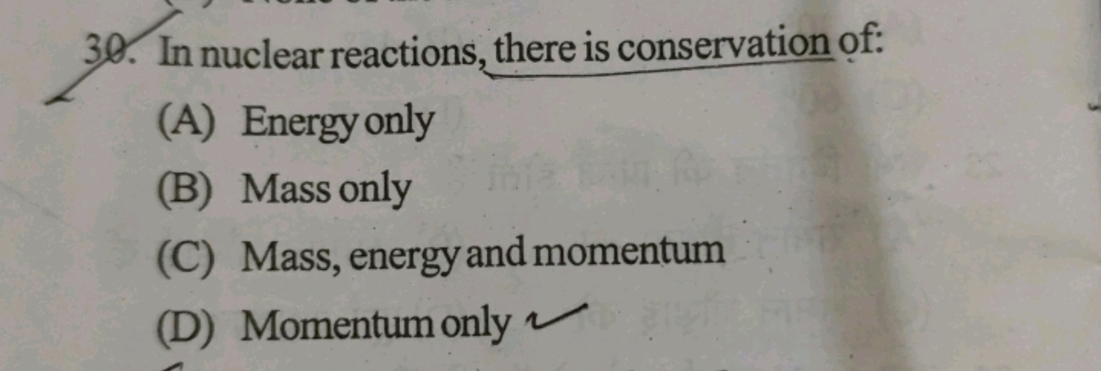 30. In nuclear reactions, there is conservation of:
(A) Energy only
(B