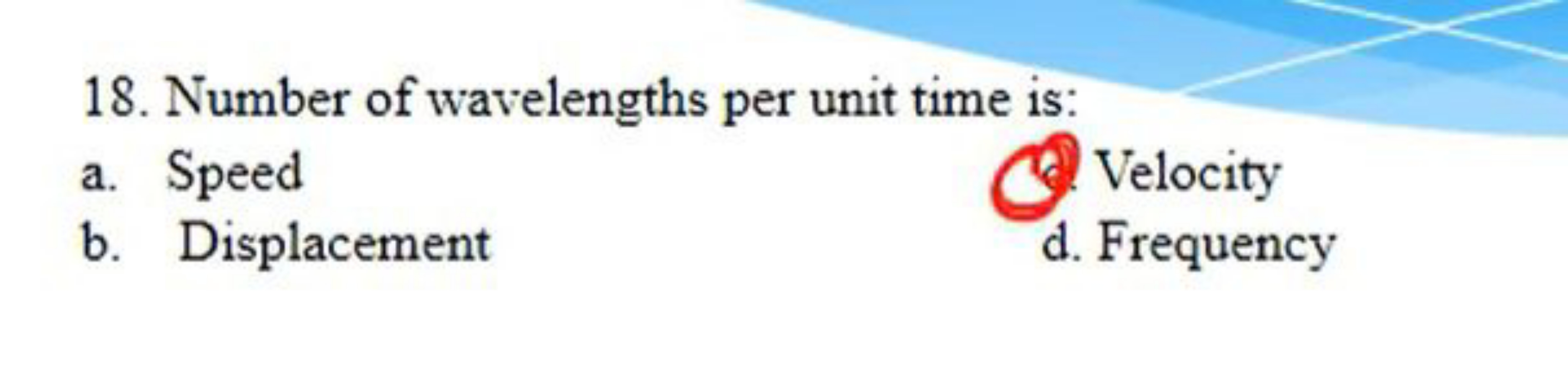 18. Number of wavelengths per unit time is:
a. Speed

Velocity
b. Disp