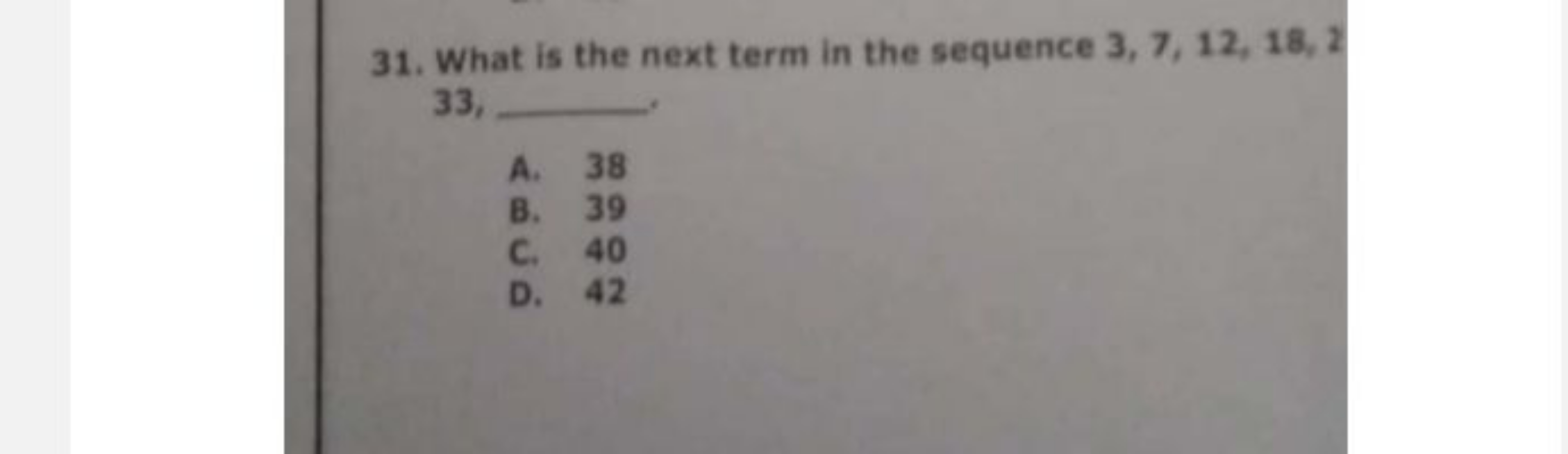 31. What is the next term in the sequence 3,7,12,18,2 33, 
A. 38
B. 39