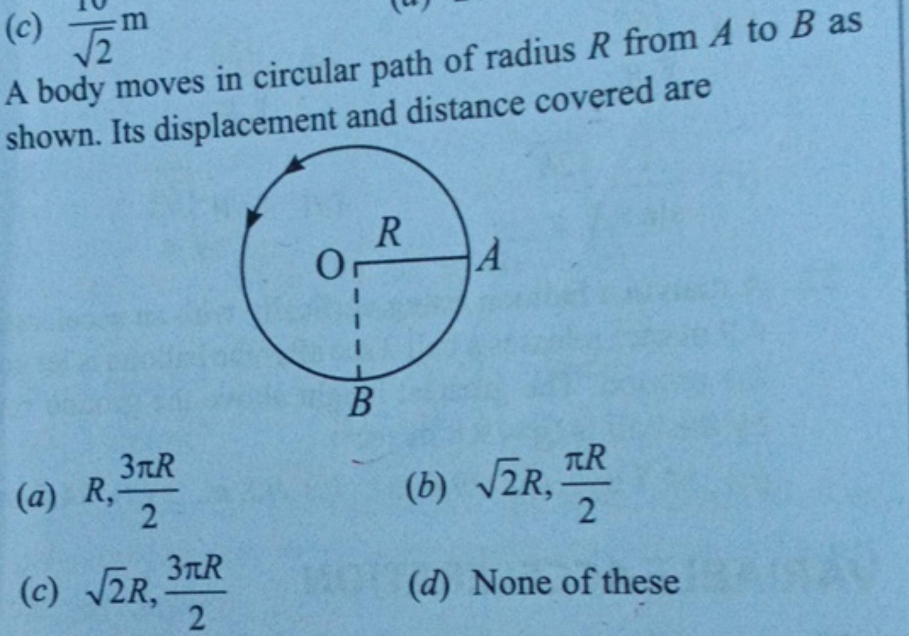 (c) 2​10​ m

A body moves in circular path of radius R from A to B as 