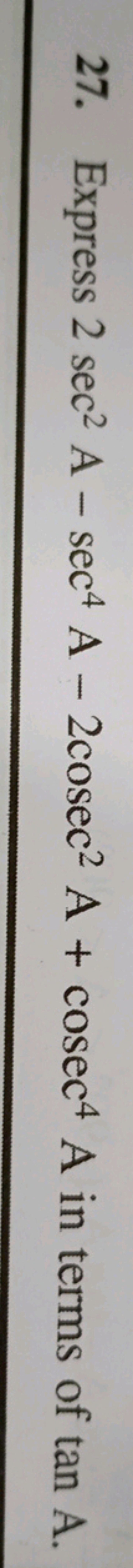 27. Express 2sec2 A−sec4 A−2cosec2 A+cosec4 A in terms of tanA.