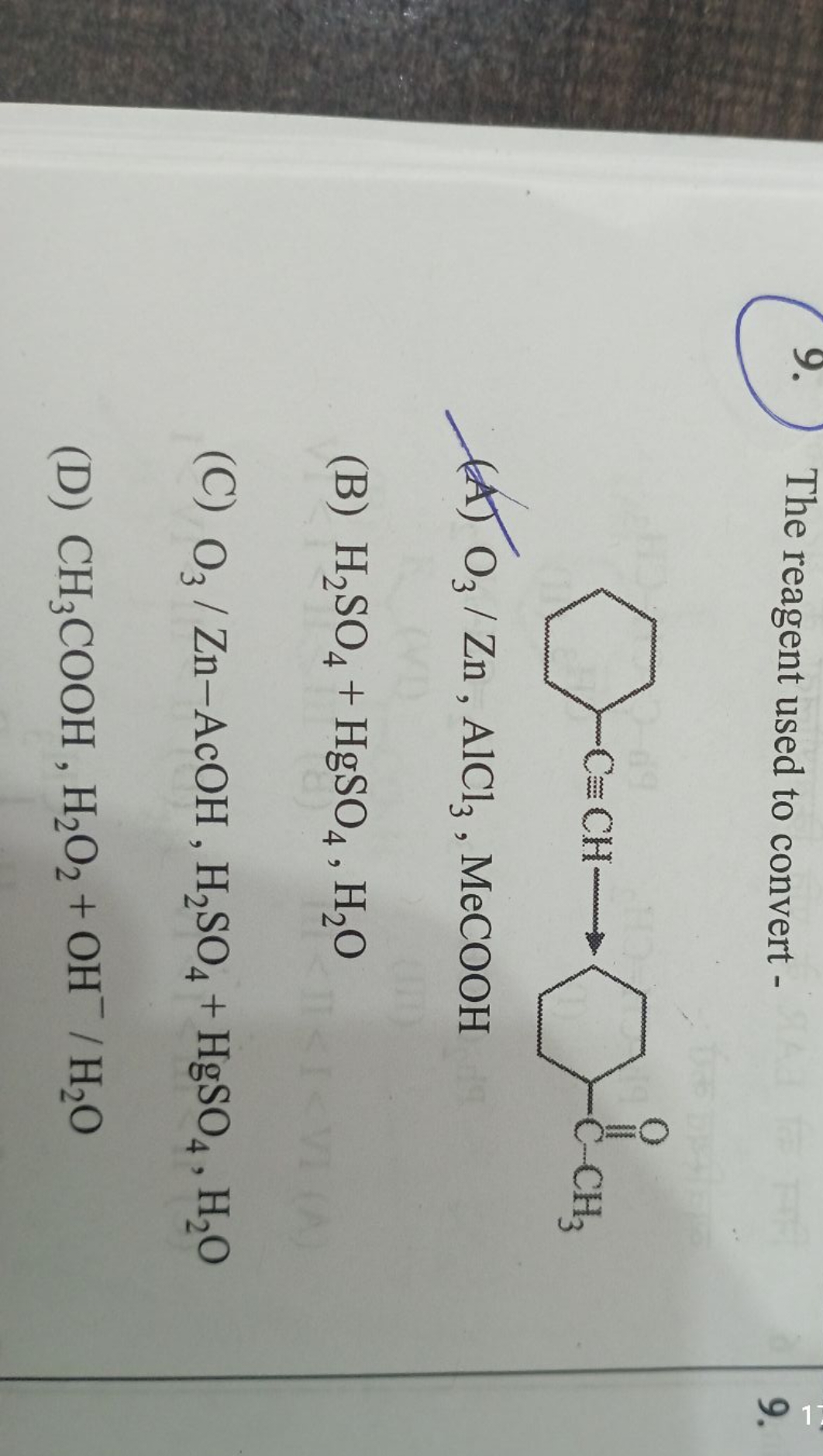 9. The reagent used to convert -
CC(=O)C1CCC(C#CC2CCCCC2)CC1
(A) O3​/Z