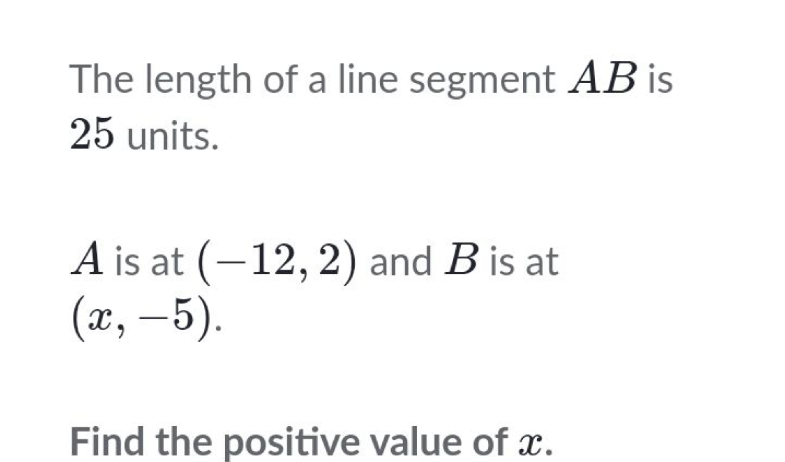 The length of a line segment AB is 25 units.
A is at (−12,2) and B is 