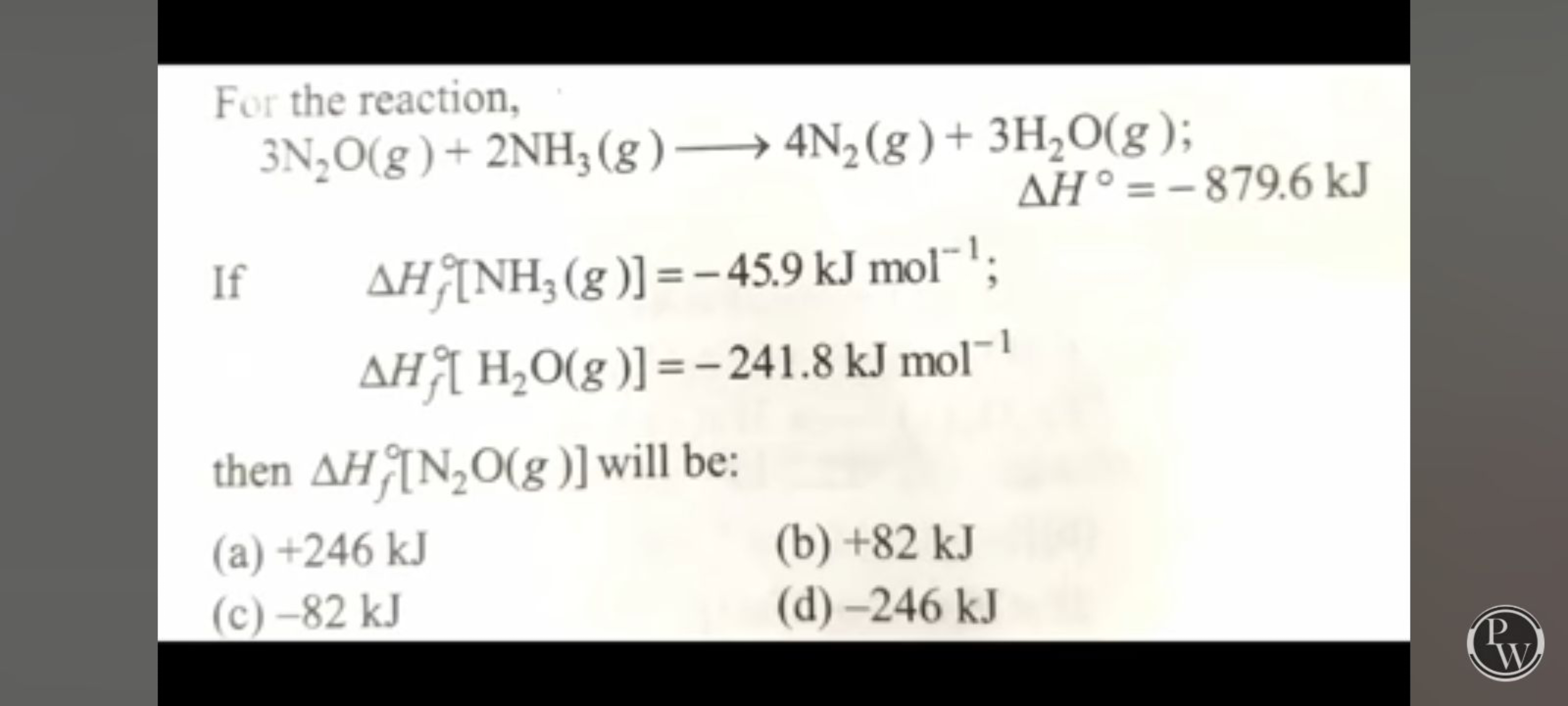 For the reaction,
3 N2​O(g)+2NH3​(g)⟶4 N2​(g)+3H2​O(g)ΔH∘=−879.6 kJ​

