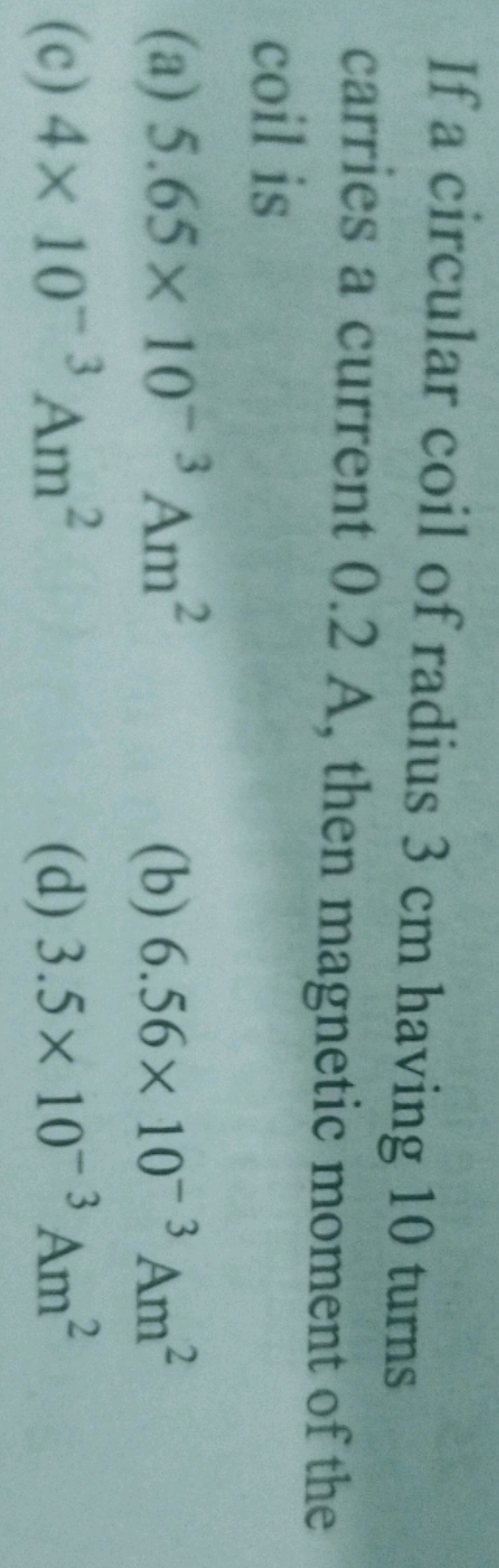 If a circular coil of radius 3 cm having 10 turns earries a current 0.