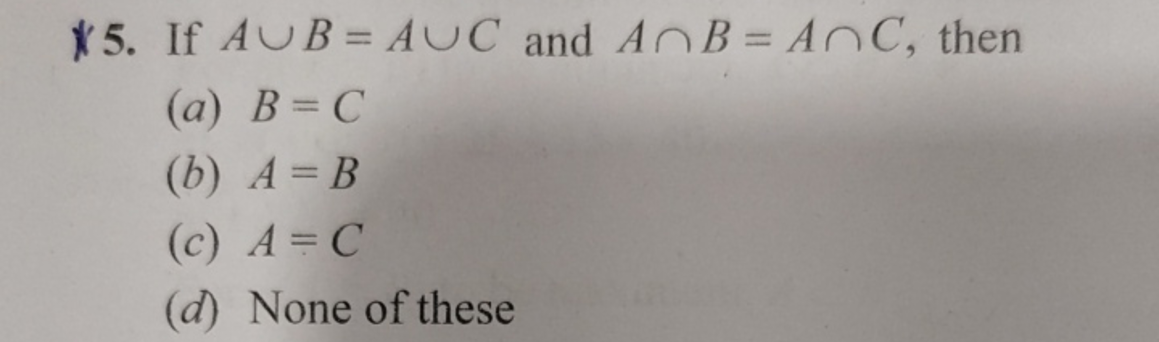 * 5. If A∪B=A∪C and A∩B=A∩C, then
(a) B=C
(b) A=B
(c) A=C
(d) None of 