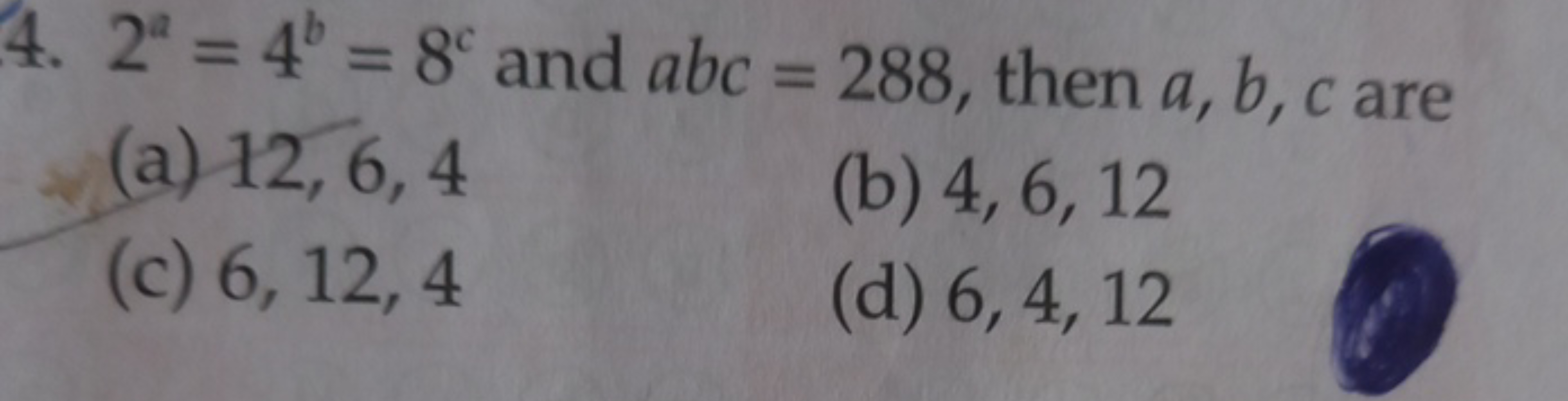 4. 2a=4b=8c and abc=288, then a,b,c are
(a) 12,6,4
(b) 4,6,12
(c) 6,12