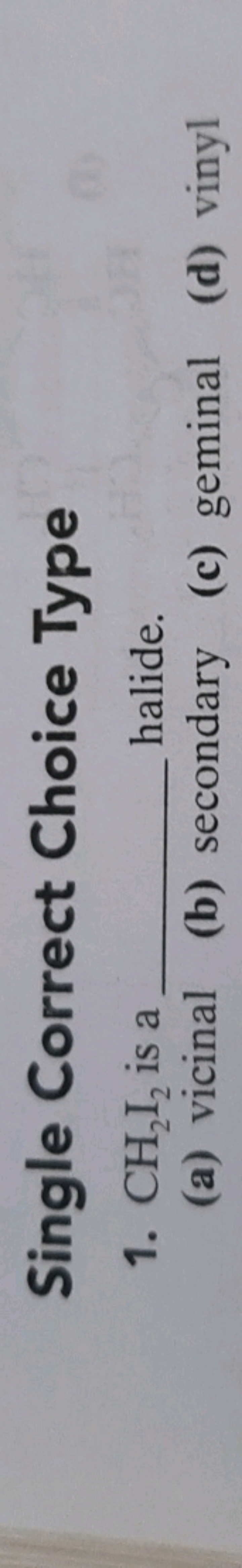 Single Correct Choice Type
1. CH2​I2​ is a  halide.
(a) vicinal
(b) se