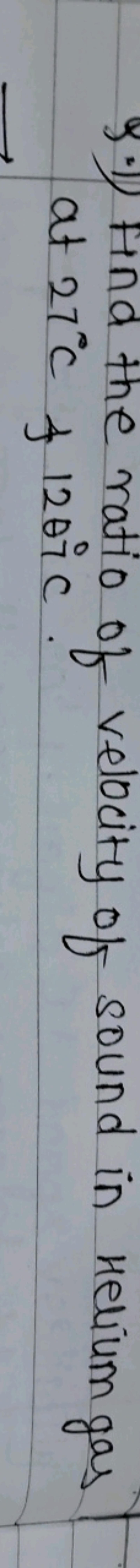 9.1) Hind the ratio of velocity of sound in Helium gas at 27∘C+1207∘C.