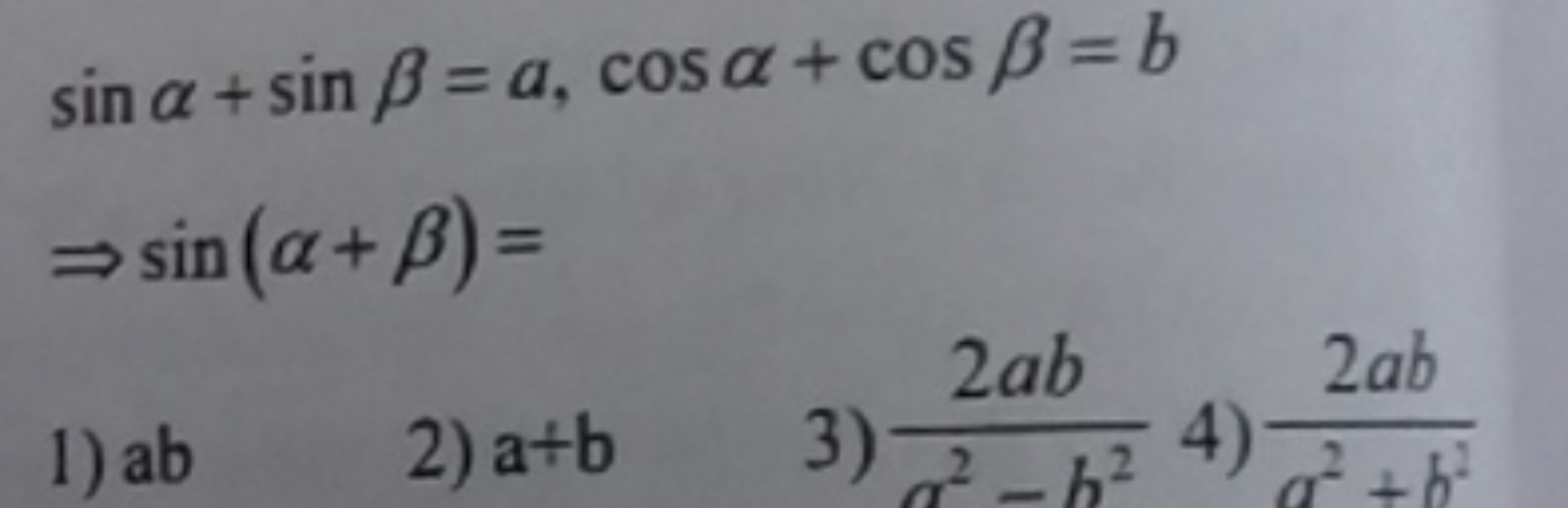 sinα+sinβ=a,cosα+cosβ=b⇒sin(α+β)=​
1) ab
2) a+b
3) a2−b22ab​
4) a2+b22