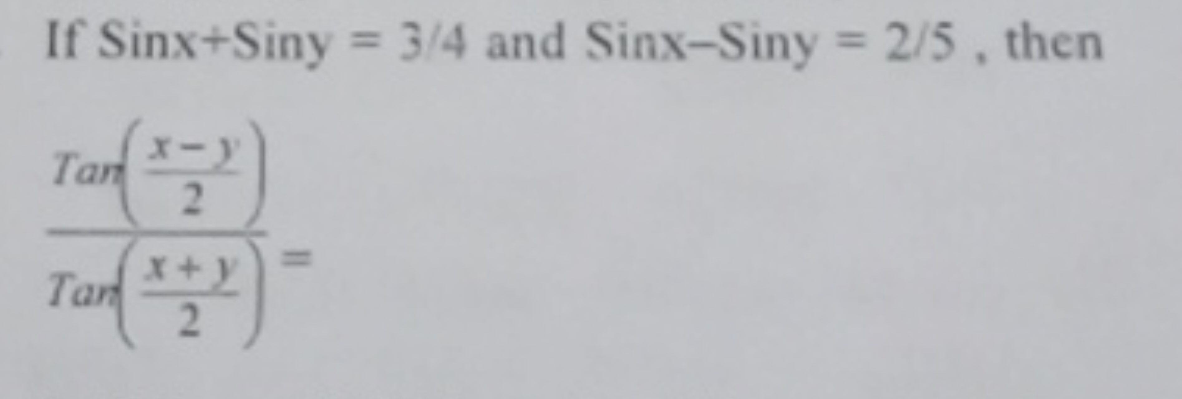 If Sinx+Siny=3/4 and Sinx−Siny=2/5, then Tan(2x+y​)Tan(2x−y​)​=
