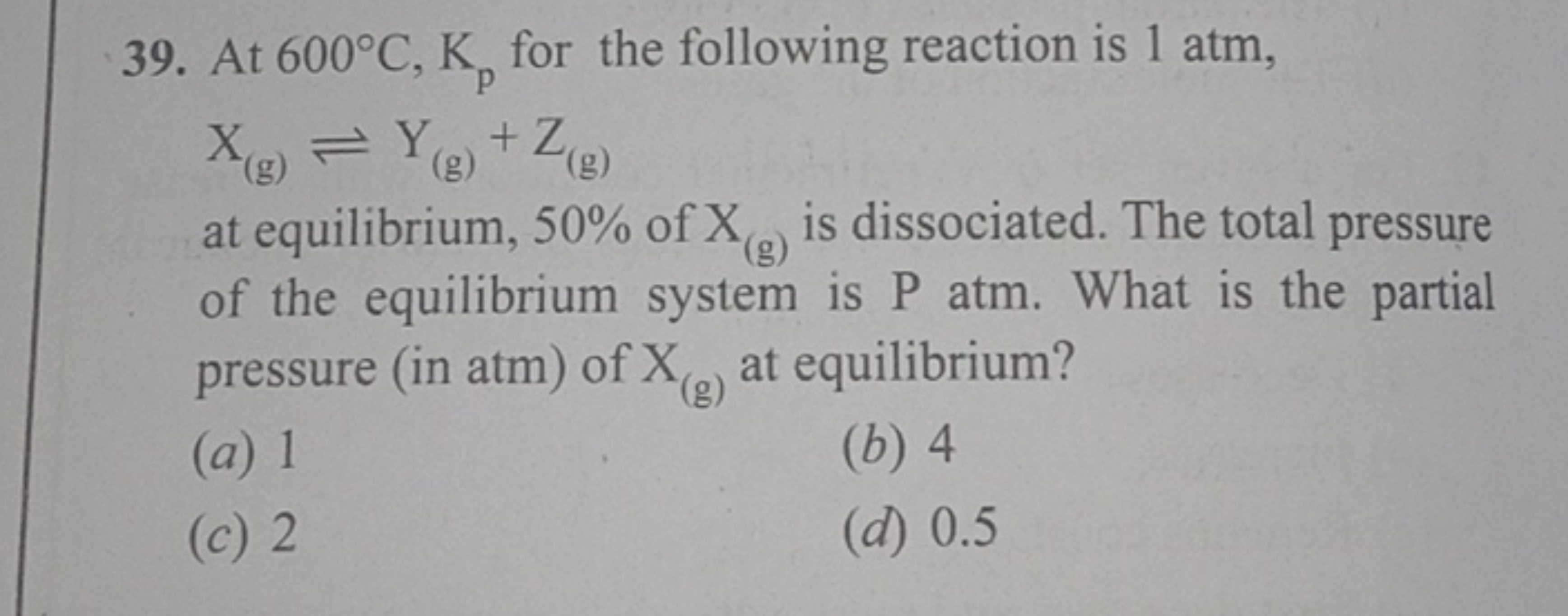 39. At 600∘C,Kp​ for the following reaction is 1 atm , X(g)​⇌Y(g)​+Z(g