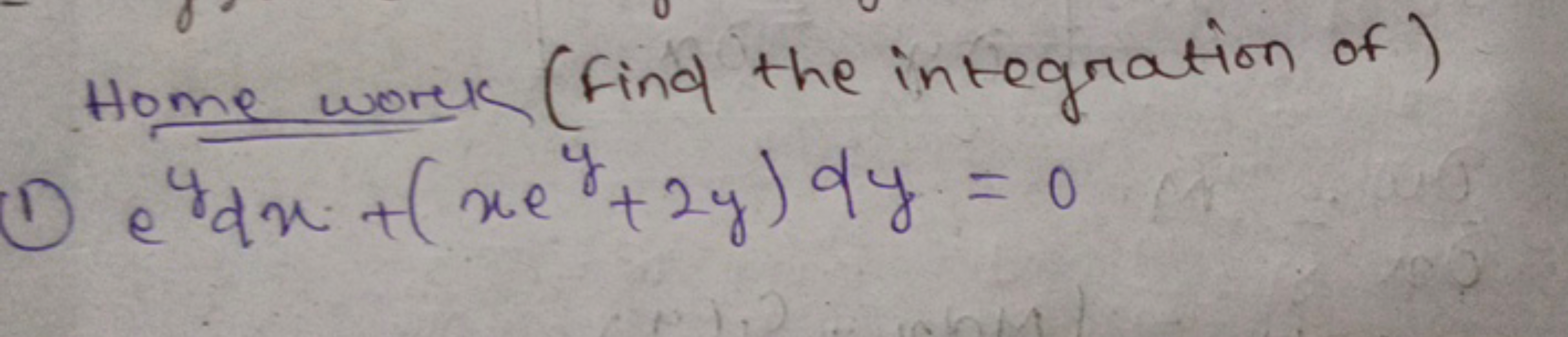 Home work (Find the integration of)
(1) eydx+(xey+2y)dy=0