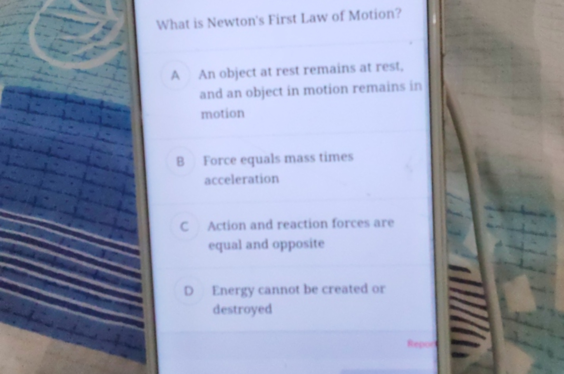 What is Newton's First Law of Motion?

A An object at rest remains at 