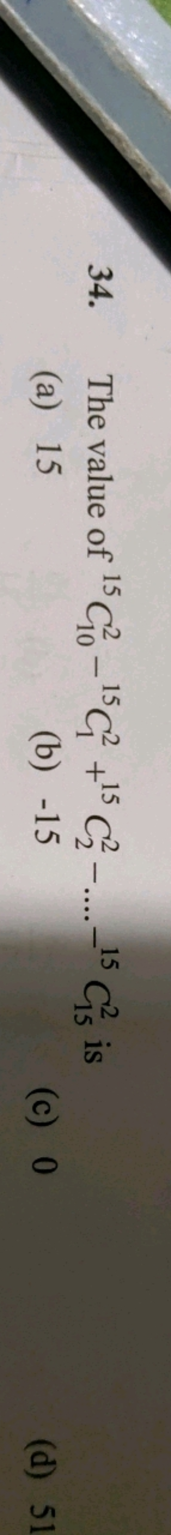 34. The value of 15C102​−15C12​+15C22​−….−15C152​ is
(a) 15
(b) - 15
(