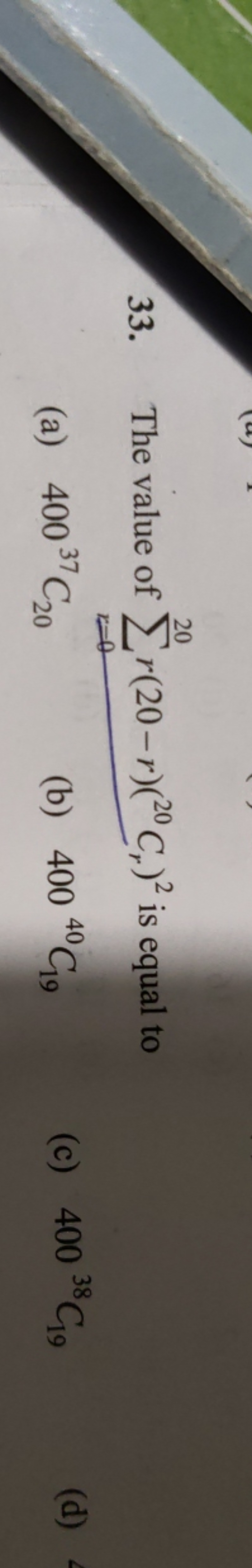 33. The value of ∑r=020​r(20−r)(20Cr​)2 is equal to
(a) 40037C20​
(b) 