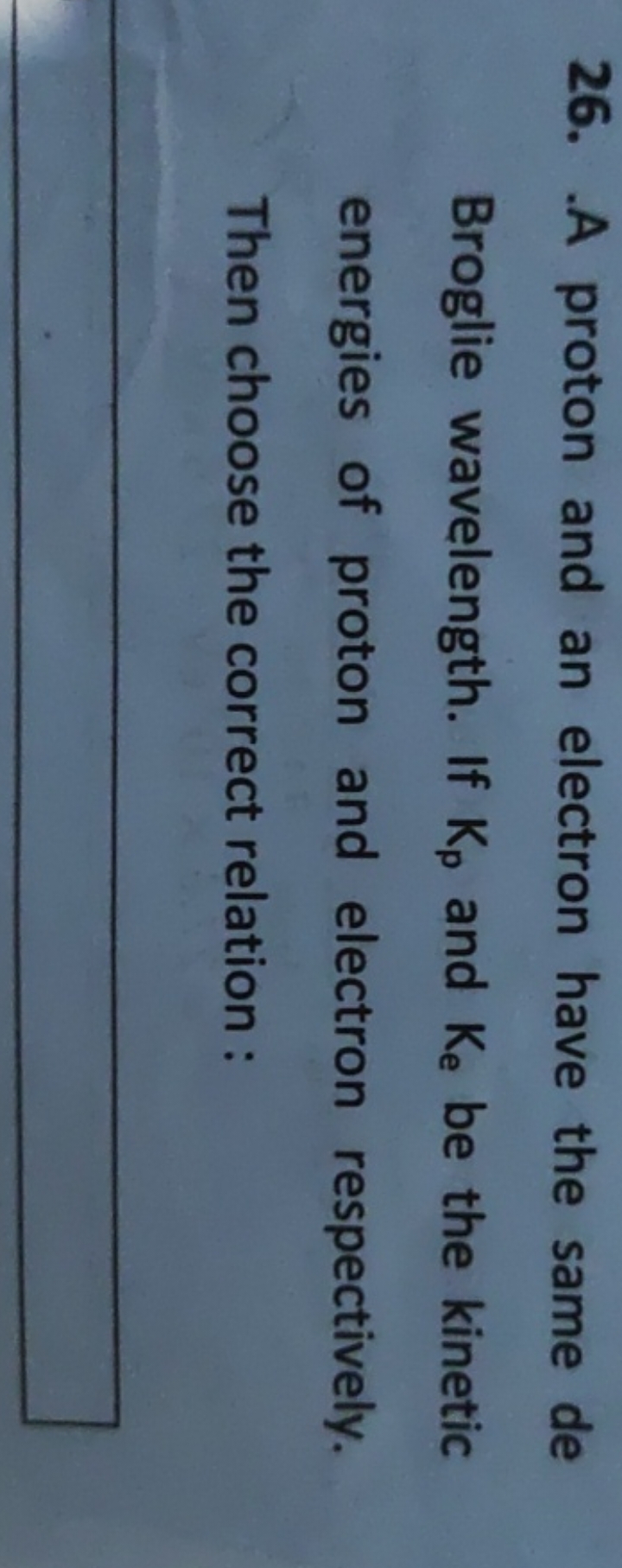 26. A proton and an electron have the same de Broglie wavelength. If K