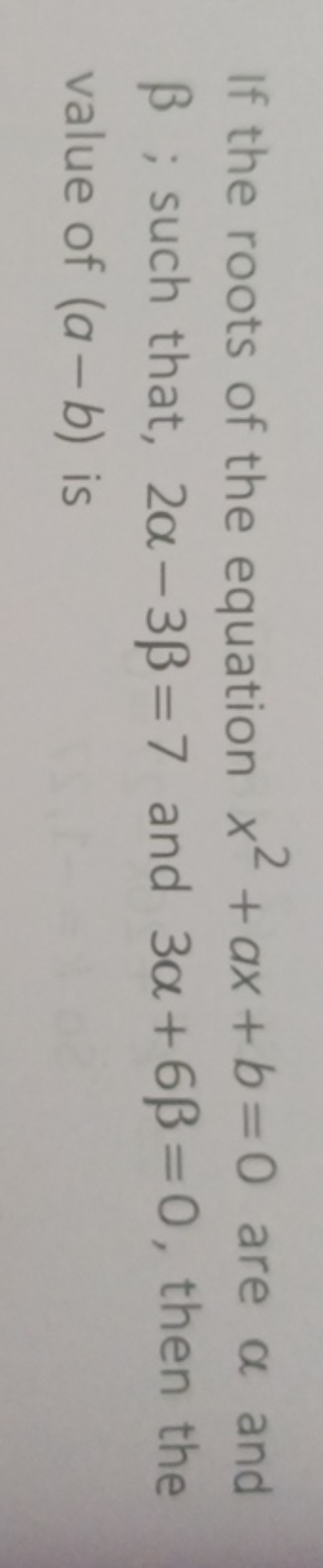 If the roots of the equation x2+ax+b=0 are α and β; such that, 2α−3β=7