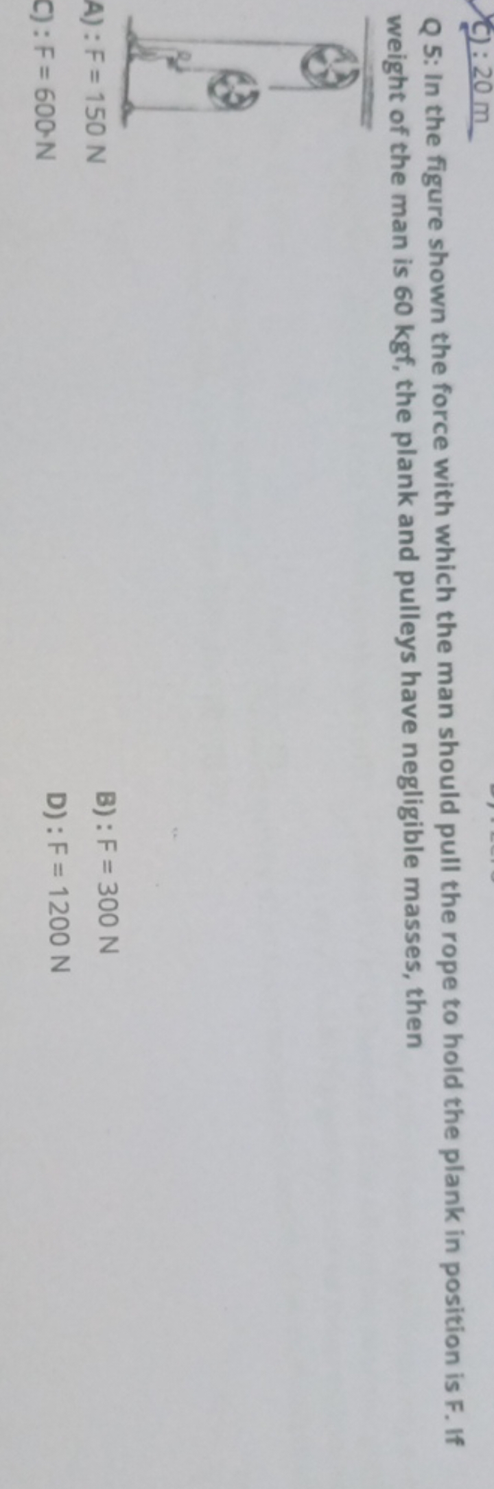 c): 20 m

Q 5: In the figure shown the force with which the man should