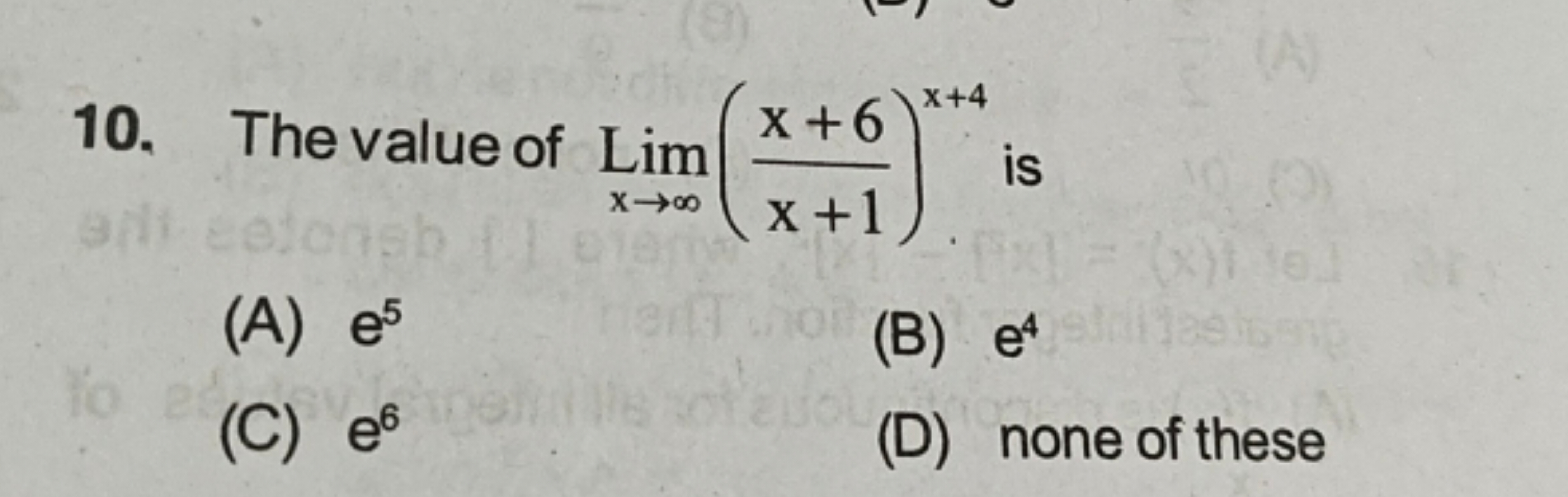 10. The value of Limx→∞​(x+1x+6​)x+4 is
(A) e5
(B) e4
(C) e6
(D) none 