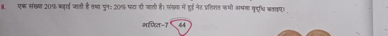 8. एक संख्या 20% बढ़ाई जाती है तथा पुन: 20% घटा दी जाती है। संख्या में