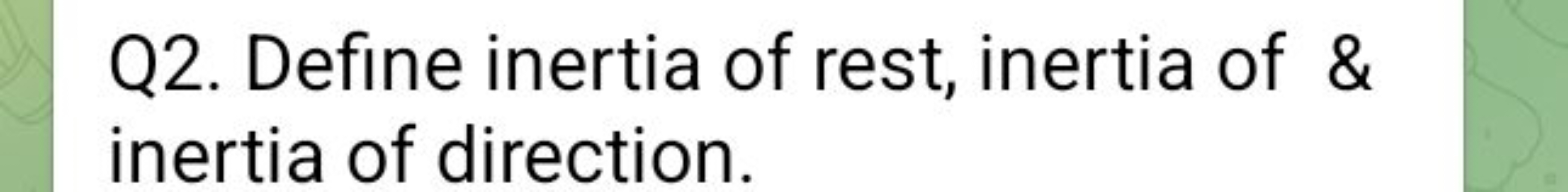 Q2. Define inertia of rest, inertia of \& inertia of direction.