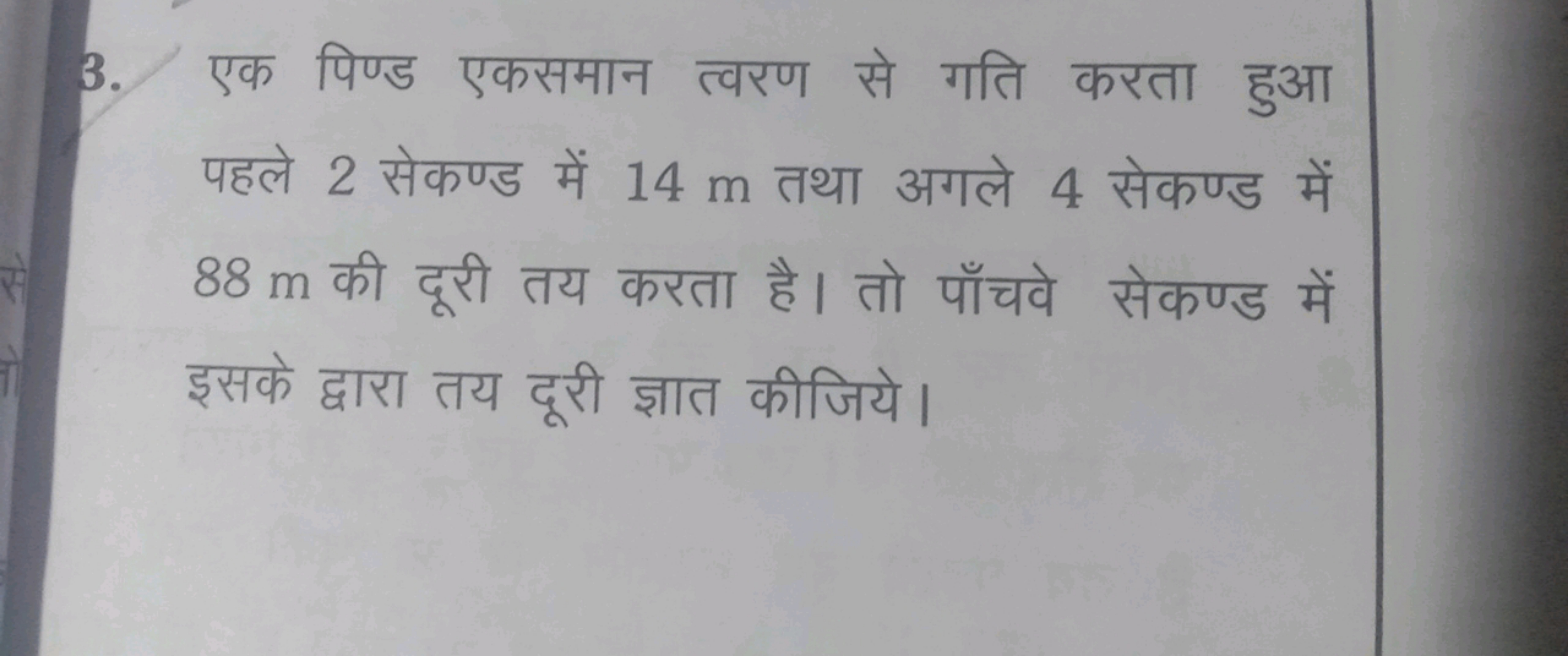 3. एक पिण्ड एकसमान त्वरण से गति करता हुआ पहले 2 सेकण्ड में 14 m तथा अग