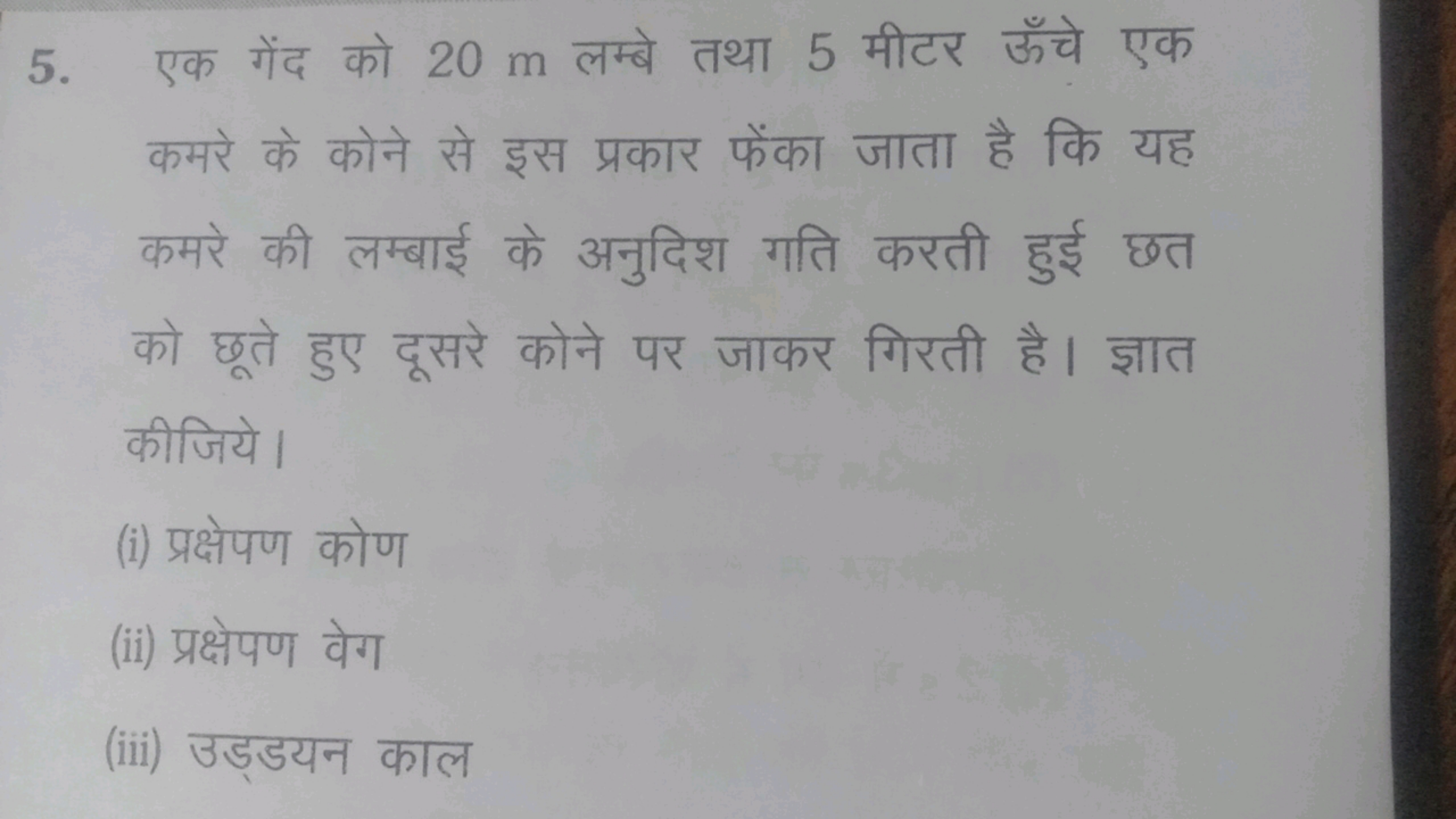 5. एक गेंद को 20 m लम्बे तथा 5 मीटर ऊँचे एक कमरे के कोने से इस प्रकार 