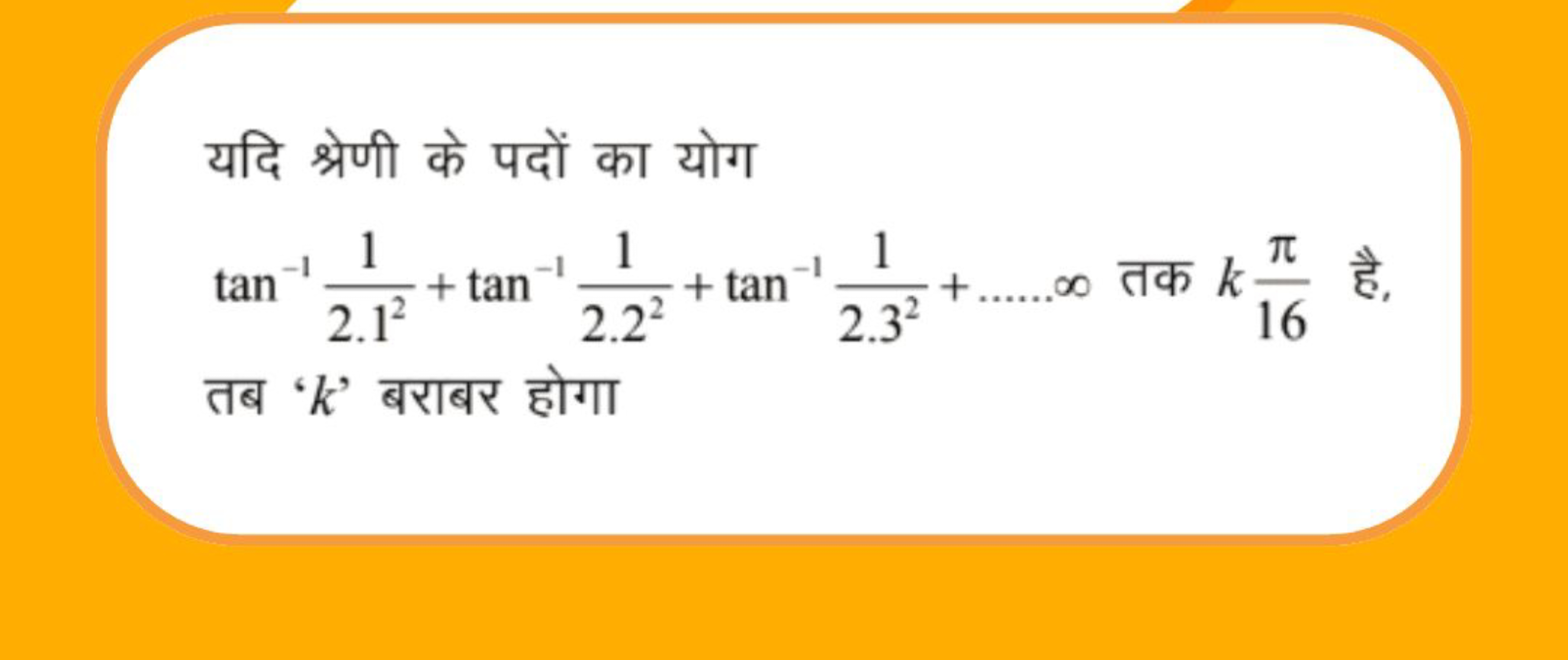 यदि श्रेणी के पदों का योग
tan−12.121​+tan−12.221​+tan−12.321​+……∞ तक k