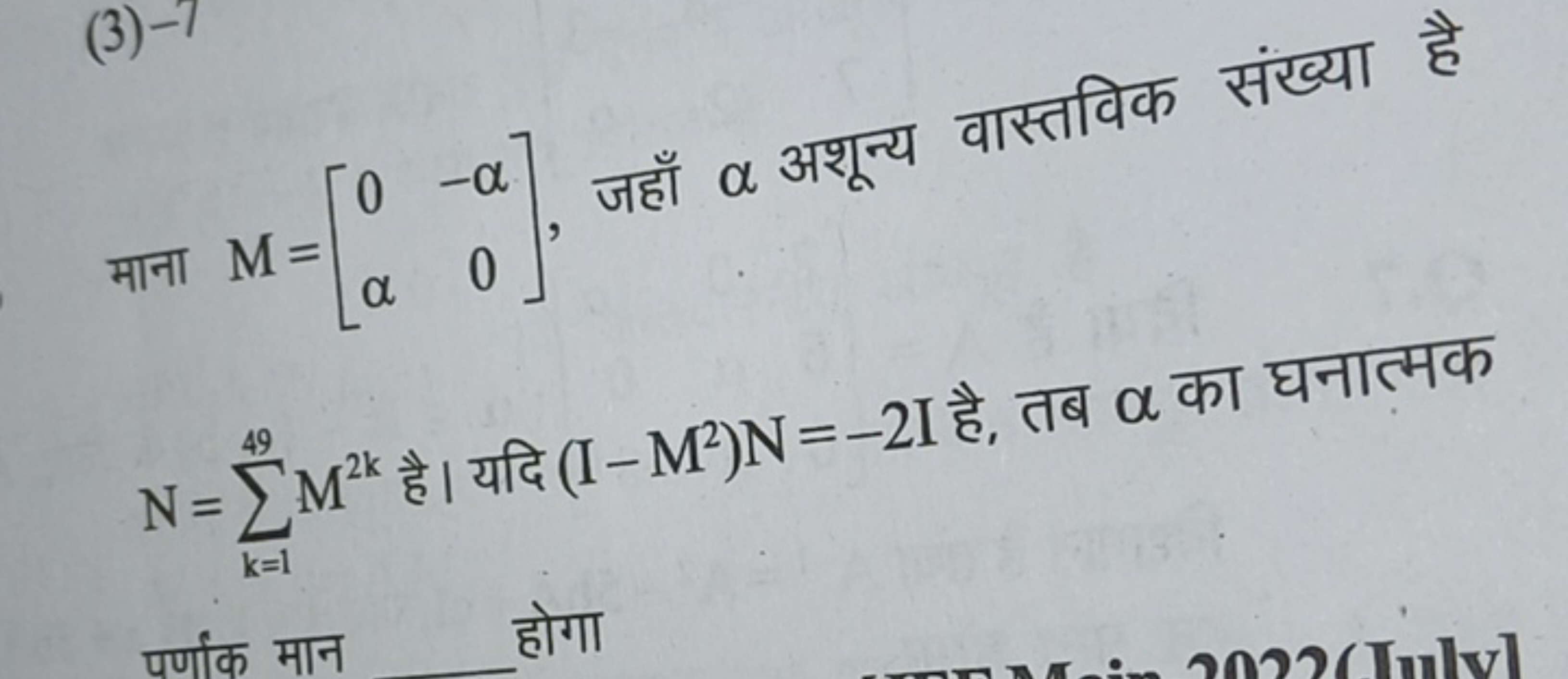 (3)−7
माना M=[0α​−α0​], जहाँ α अशून्य वास्तविक संख्या है N=∑k=149​M2k 