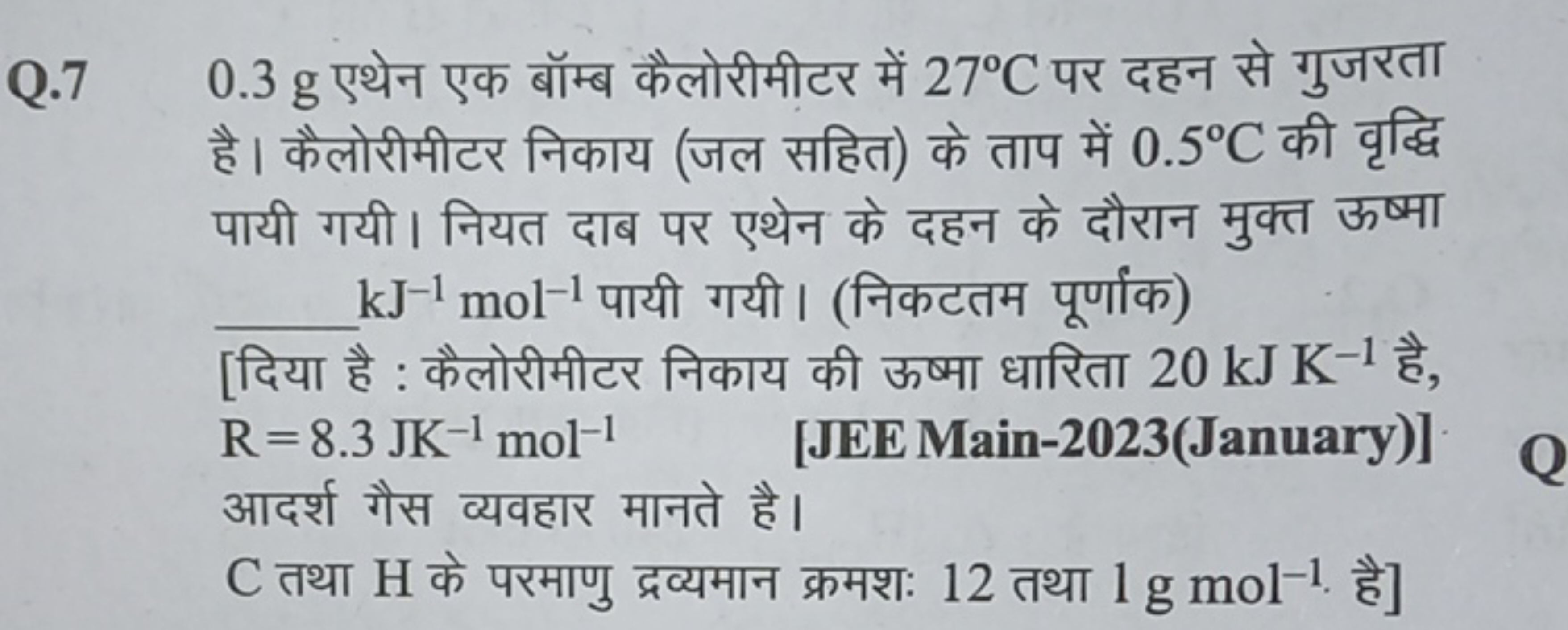 Q. 70.3 g एथेन एक बॉम्ब कैलोरीमीटर में 27∘C पर दहन से गुजरता है। कैलोर