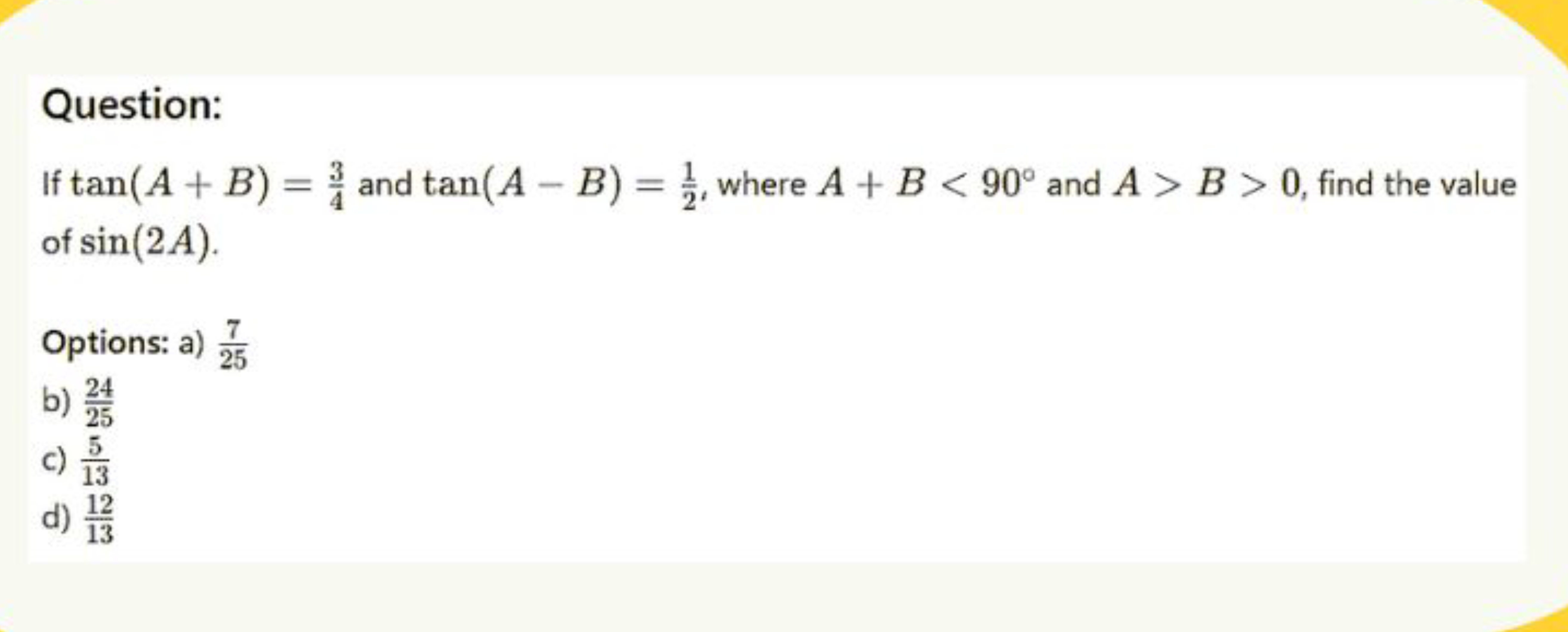 Question:
If tan(A+B)=43​ and tan(A−B)=21​, where A+B<90∘ and A>B>0, f