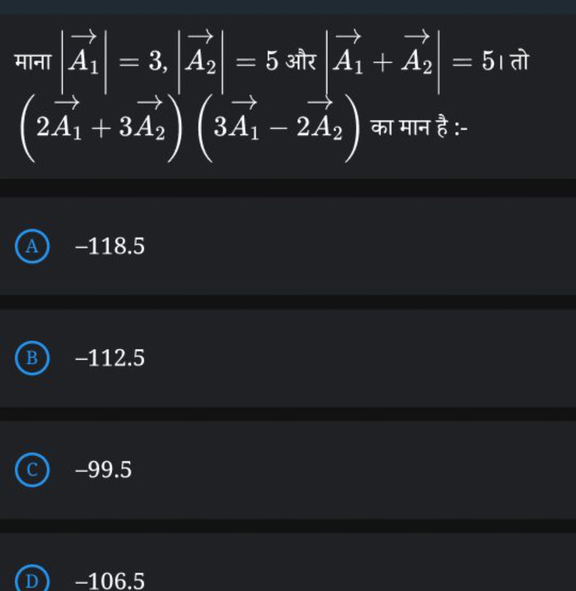 माना ∣∣​A1​​∣∣​=3,∣∣​A2​​∣∣​=5 और ∣∣​A1​​+A2​​∣∣​=5 । तो (2A1​​+3A2​​)