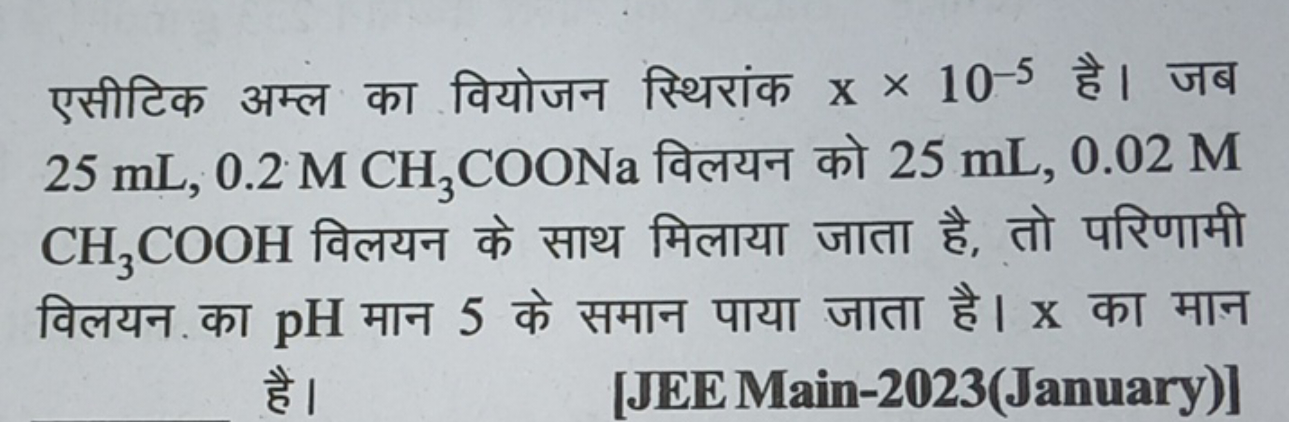 एसीटिक अम्ल का वियोजन स्थिरांक x×10−5 है। जब 25 mL,0.2MCH3​COONa विलयन