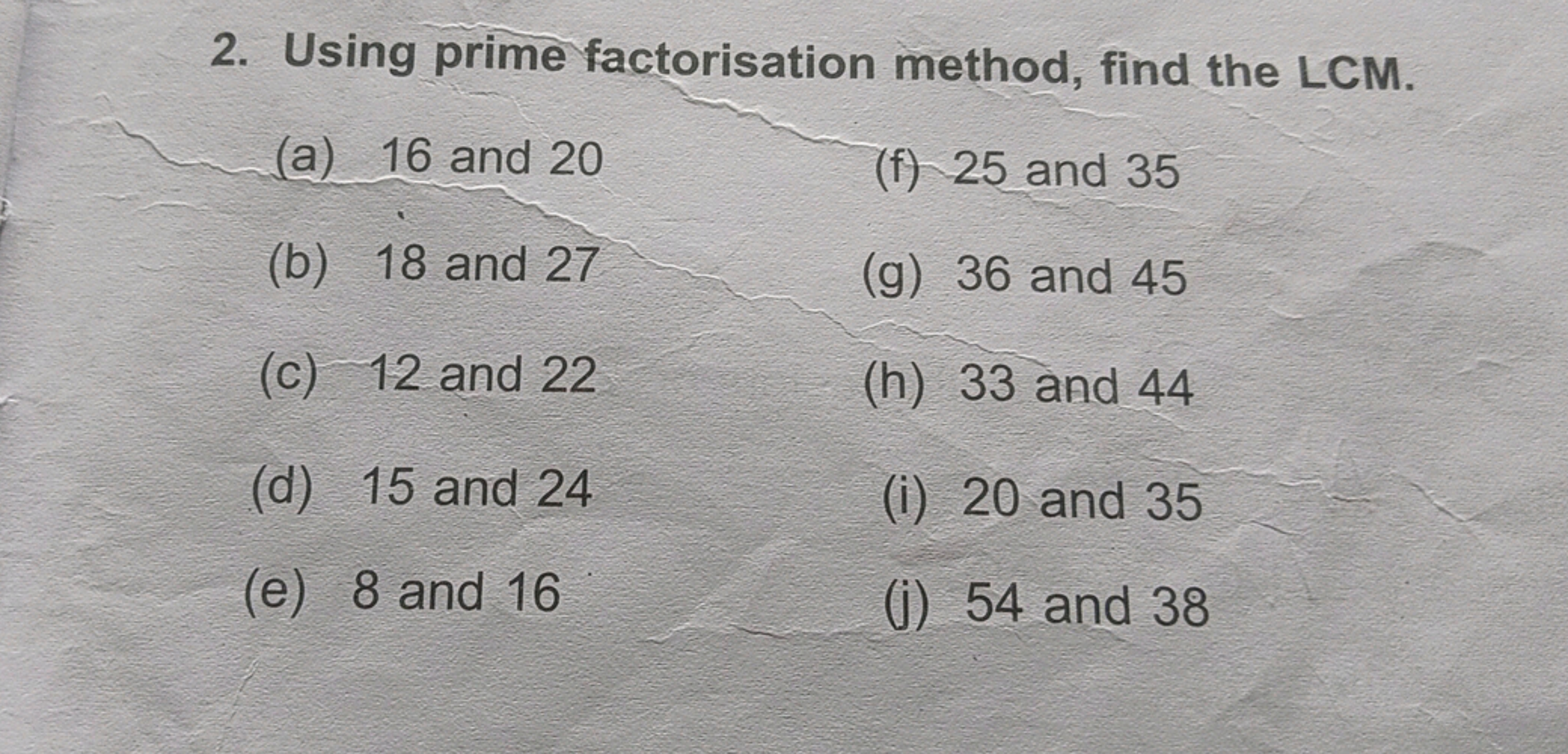 2. Using prime factorisation method, find the LCM.
(a) 16 and 20
(f) 2