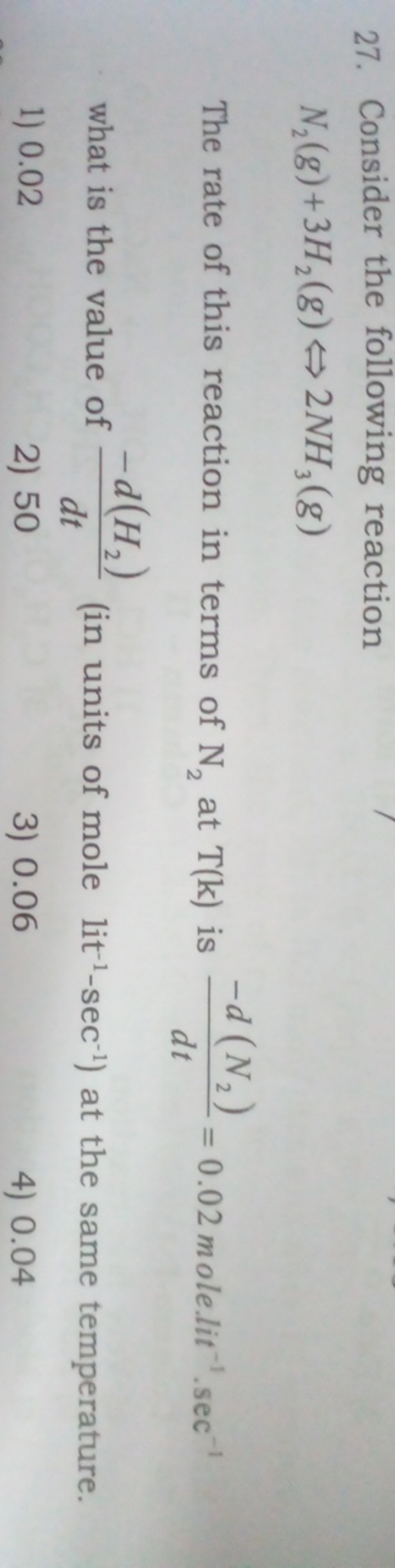 27. Consider the following reaction
N2​( g)+3H2​( g)⇔2NH3​( g)

The ra