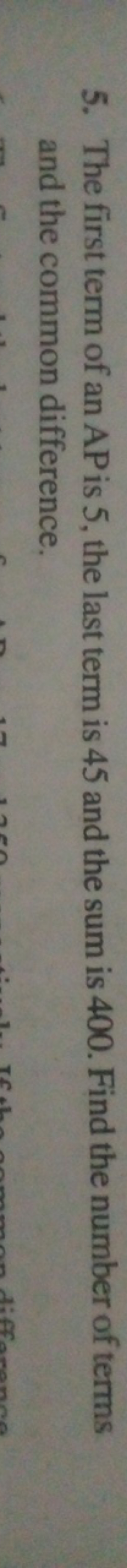 5. The first term of an AP is 5 , the last term is 45 and the sum is 4