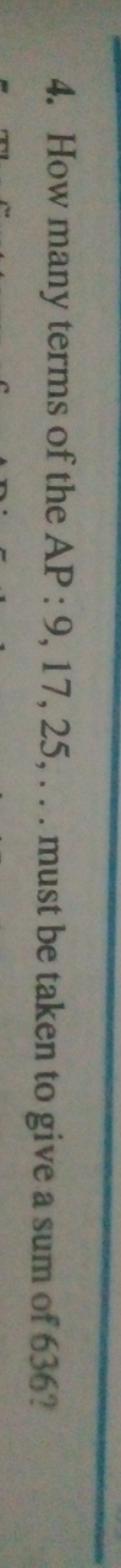 4. How many terms of the AP : 9,17,25,… must be taken to give a sum of