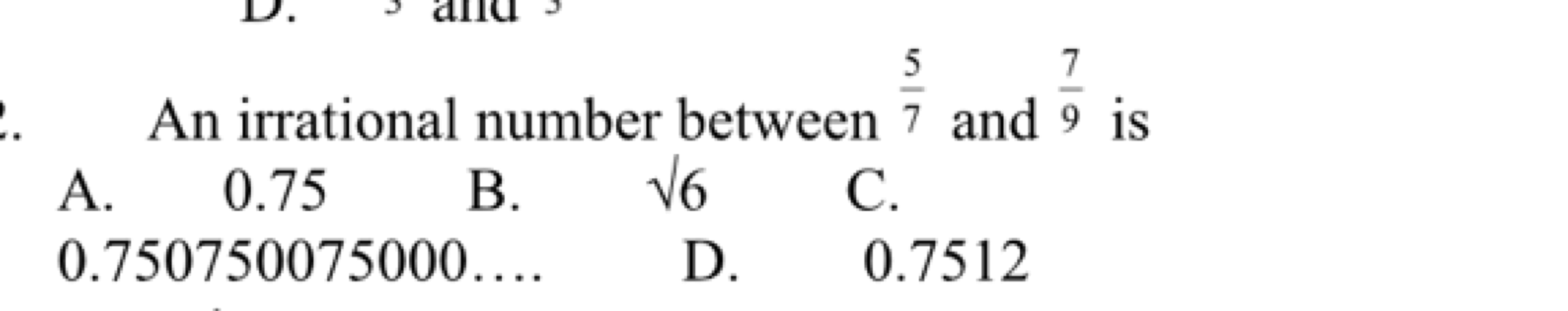 An irrational number between 75​ and 97​ is
A. 0.75
B. 6​
C.
0.7507500