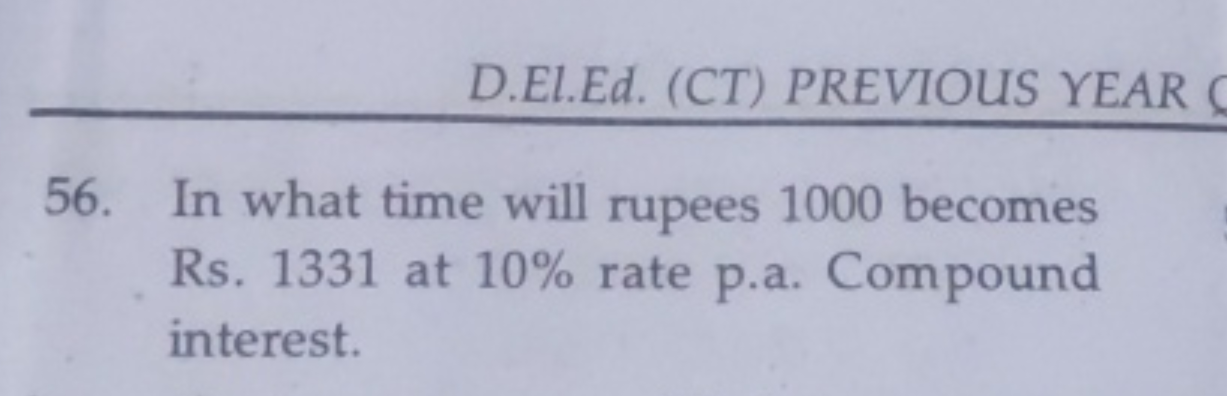 D.El.Ed. (CT) PREVIOUS YEAR
56. In what time will rupees 1000 becomes 