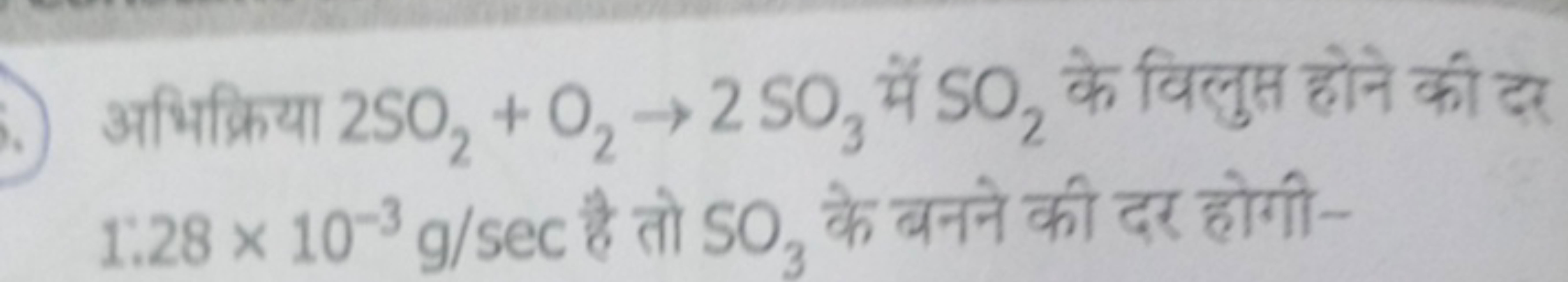 अभिक्रिया 2SO2​+O2​→2SO3​ मे SO2​ के विलुप होने की दर 1:28×10−3 g/secह