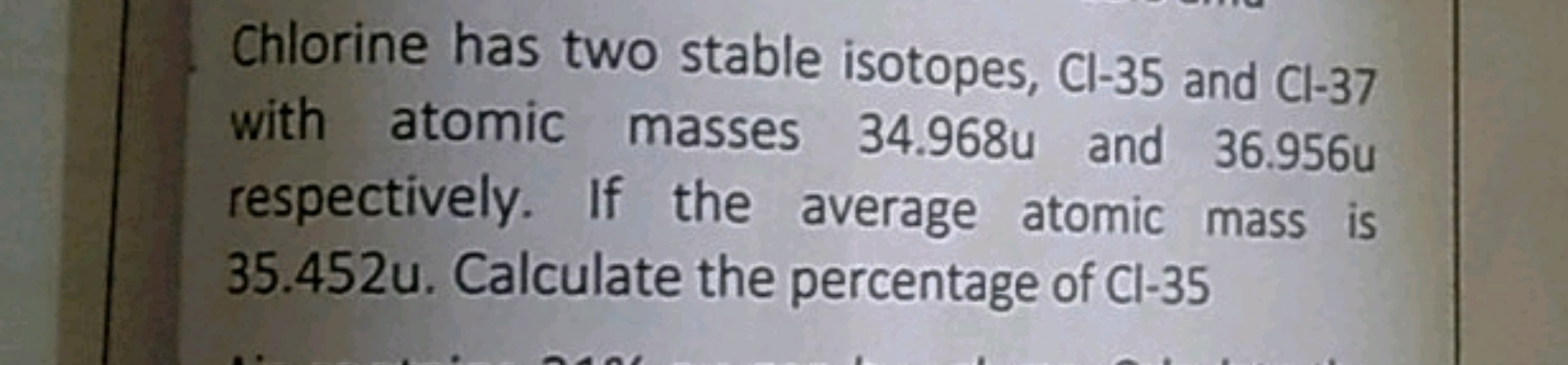 Chlorine has two stable isotopes, Cl−35 and Cl−37 with atomic masses 3