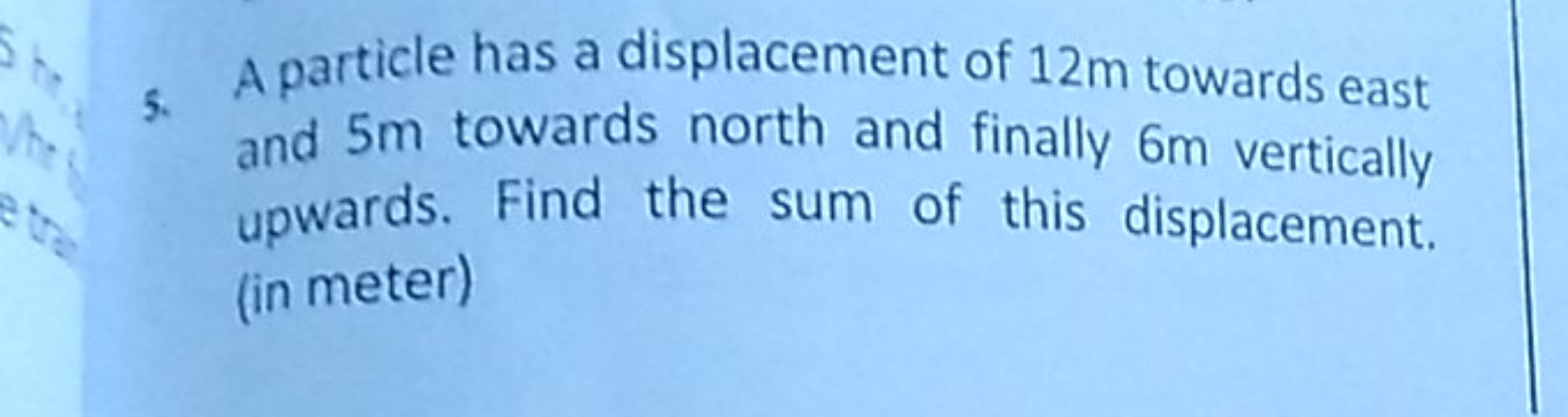 5. A particle has a displacement of 12 m towards east and 5 m towards 