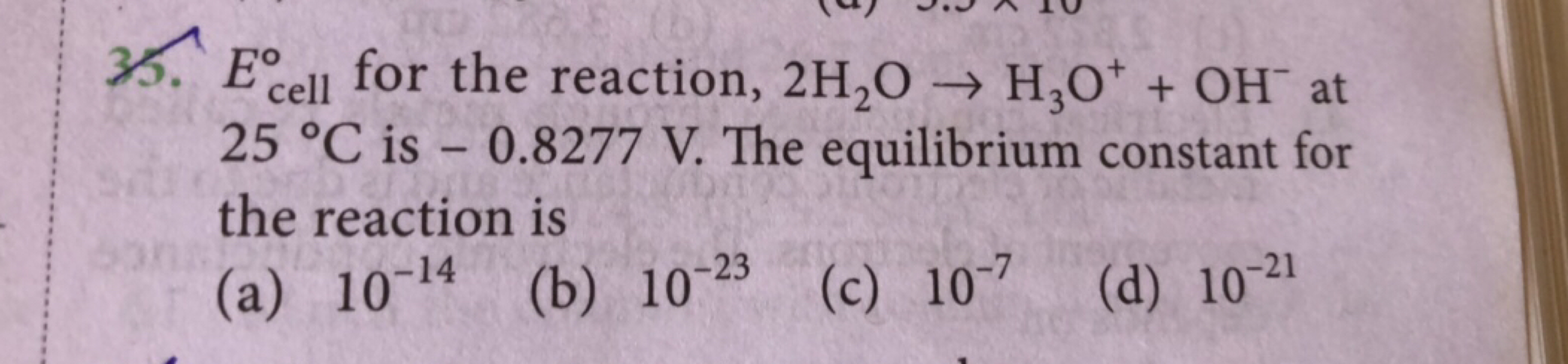 35. Ecell ∘​ for the reaction, 2H2​O→H3​O++OH−at 25∘C is -0.8277 V . T