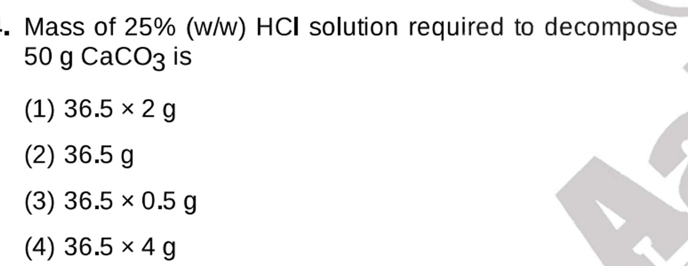 Mass of 25%(w/w)HCl solution required to decompose 50 gCaCO3​ is
(1) 3