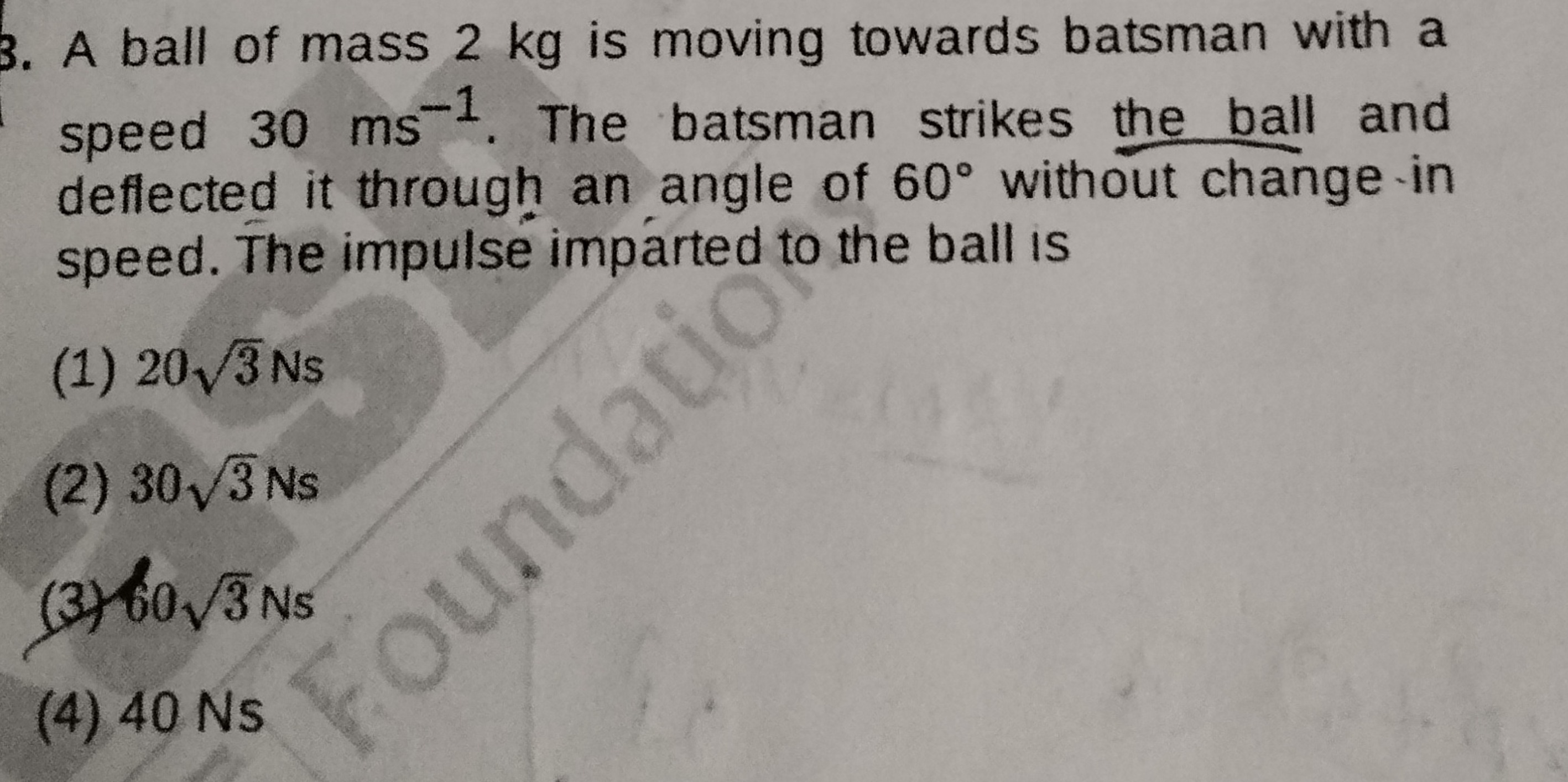 3. A ball of mass 2 kg is moving towards batsman with a speed 30 ms−1.