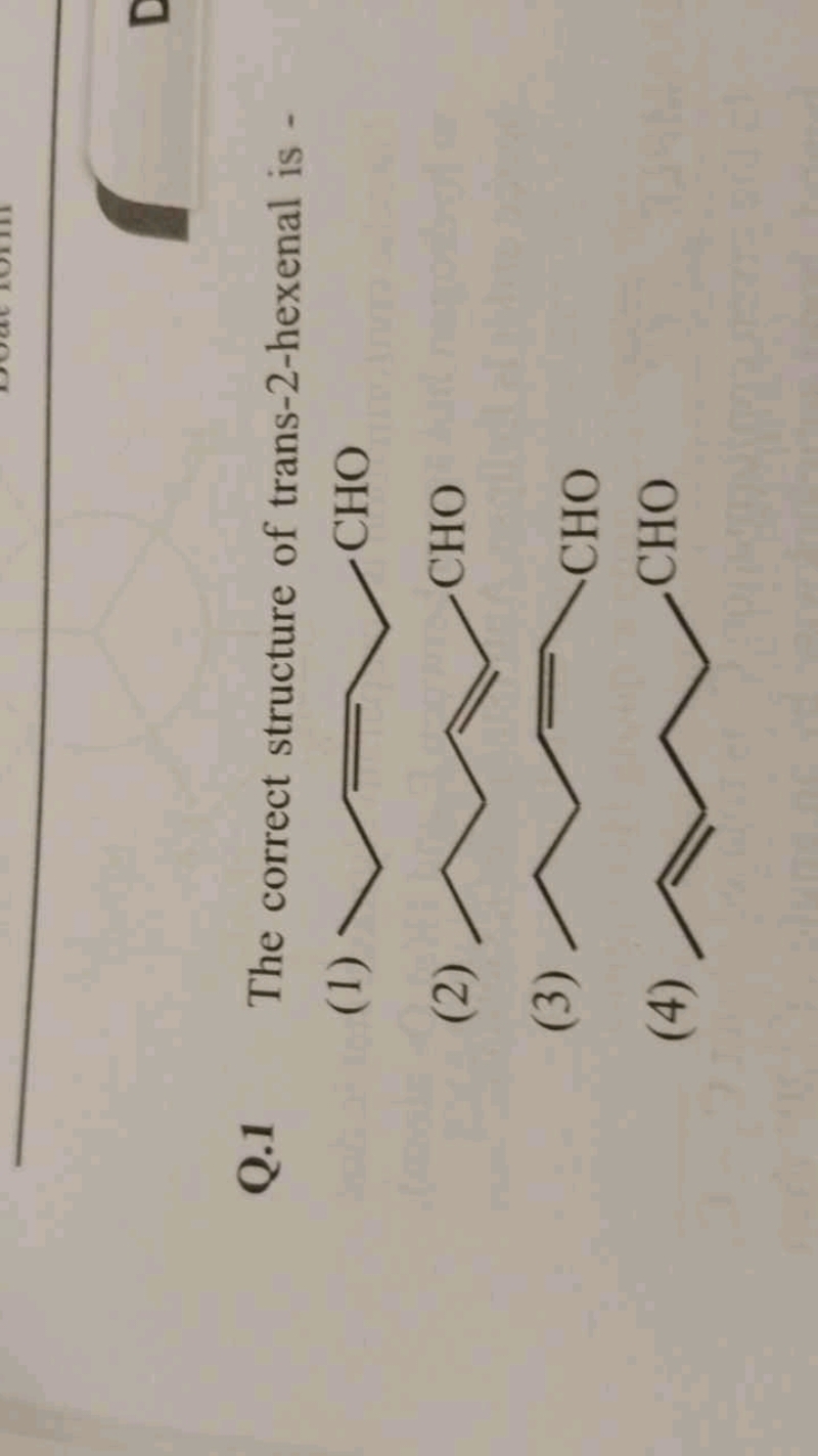 Q. 1 The correct structure of trans-2-hexenal is -
(1)
CC/C=C/CC=O
(2)