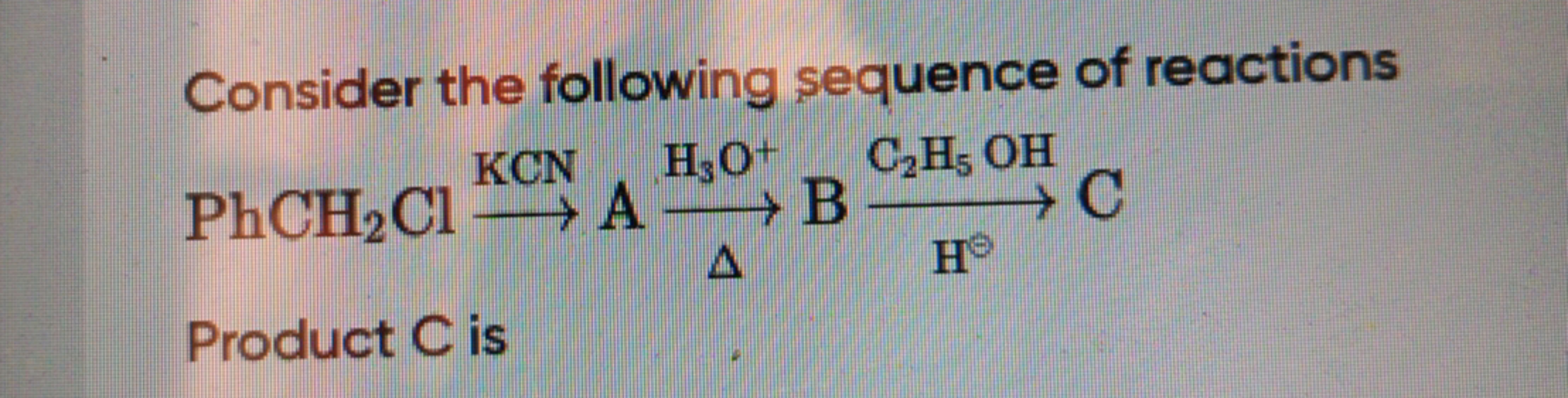 Consider the following sequence of reactions
KCN HO+ _CzHs OH
PhCH2Cl 