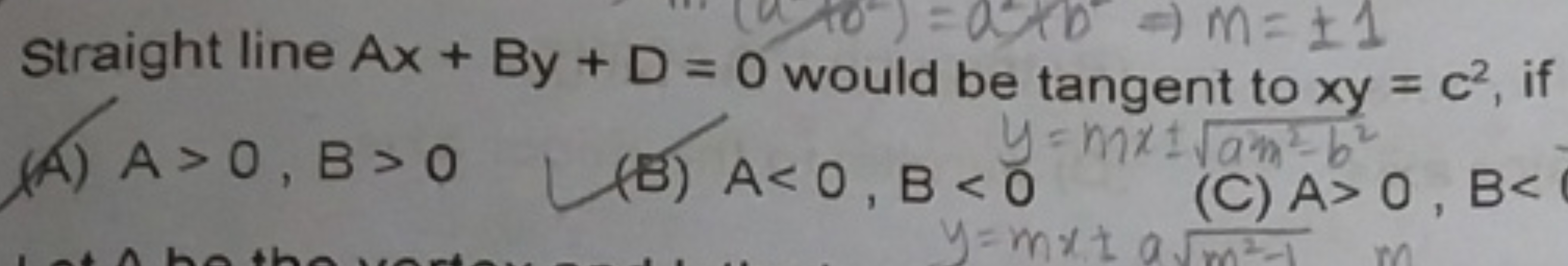 Straight line Ax+By+D=0 would be tangent to xy=c2, if
(A) A >0,B>0
(B)